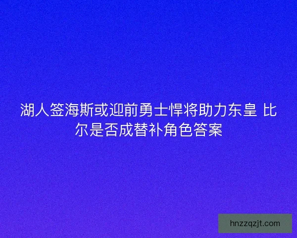 湖人签海斯或迎前勇士悍将助力东皇 比尔是否成替补角色答案