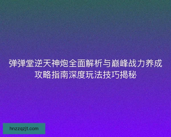 弹弹堂逆天神炮全面解析与巅峰战力养成攻略指南深度玩法技巧揭秘