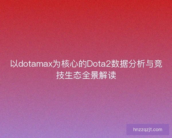以dotamax为核心的Dota2数据分析与竞技生态全景解读