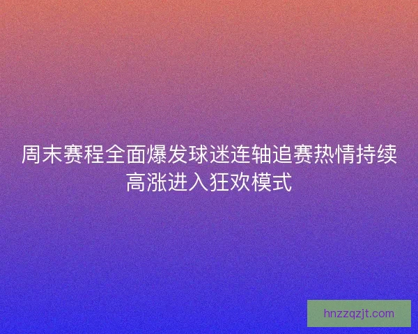 周末赛程全面爆发球迷连轴追赛热情持续高涨进入狂欢模式