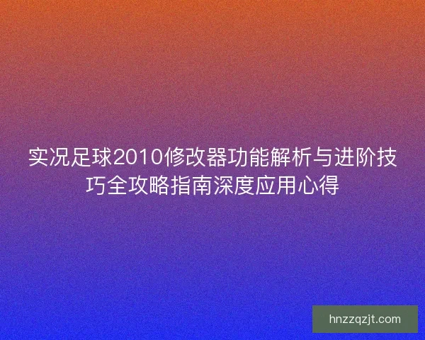 实况足球2010修改器功能解析与进阶技巧全攻略指南深度应用心得
