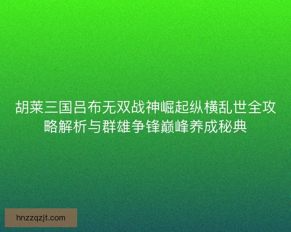 胡莱三国吕布无双战神崛起纵横乱世全攻略解析与群雄争锋巅峰养成秘典